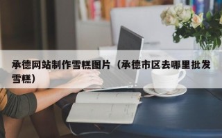 乌兰察布承德网站制作雪糕图片（承德市区去哪里批发雪糕）