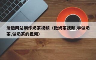 乌兰察布清远网站制作奶茶视频（做奶茶视频,学做奶茶,做奶茶的视频）
