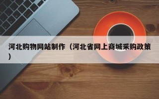 乌兰察布河北购物网站制作（河北省网上商城采购政策）