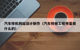 乌兰察布汽车样机网站设计制作（汽车样板工程师是做什么的）