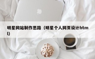 乌兰察布明星网站制作思路（明星个人网页设计html）