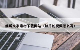 乌兰察布丝瓜文字素材下载网站（丝瓜的视频怎么写）