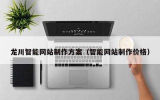 乌兰察布龙川智能网站制作方案（智能网站制作价格）