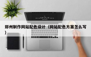 乌兰察布郑州制作网站配色设计（网站配色方案怎么写）