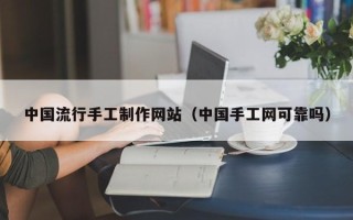 乌兰察布中国流行手工制作网站（中国手工网可靠吗）